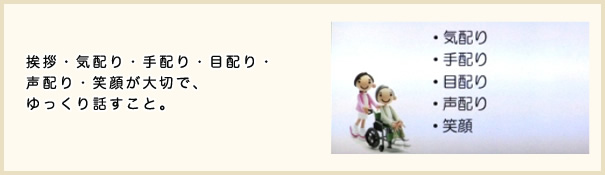 挨拶・気配り・手配り・目配り・声配り・笑顔が大切で、ゆっくり話すこと。
